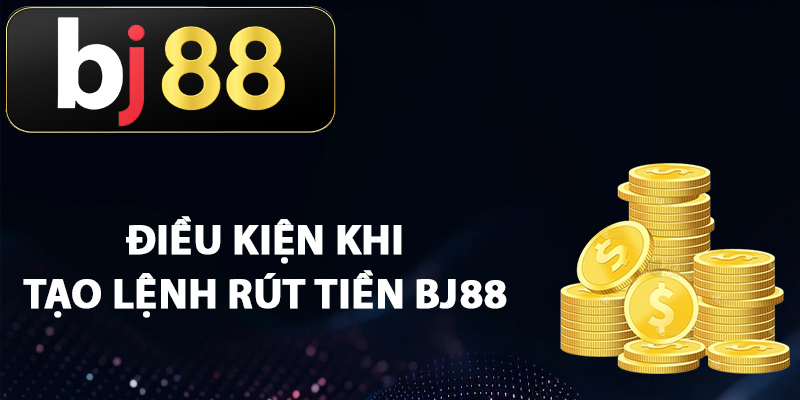 Điều kiện khi tạo lệnh rút tiền BJ88